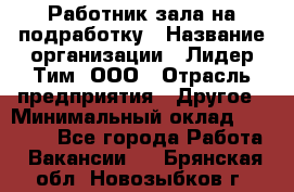 Работник зала на подработку › Название организации ­ Лидер Тим, ООО › Отрасль предприятия ­ Другое › Минимальный оклад ­ 15 000 - Все города Работа » Вакансии   . Брянская обл.,Новозыбков г.